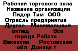 Рабочий торгового зала › Название организации ­ Лидер Тим, ООО › Отрасль предприятия ­ Другое › Минимальный оклад ­ 16 700 - Все города Работа » Вакансии   . Ростовская обл.,Донецк г.